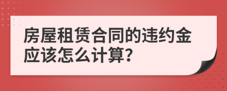 房屋租赁合同的违约金应该怎么计算？