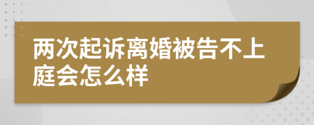 两次起诉离婚被告不上庭会怎么样