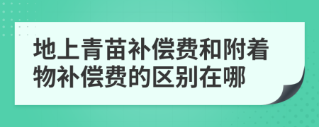 地上青苗补偿费和附着物补偿费的区别在哪