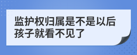 监护权归属是不是以后孩子就看不见了