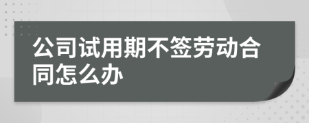 公司试用期不签劳动合同怎么办