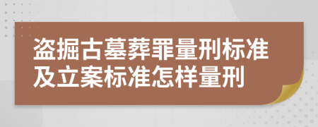 盗掘古墓葬罪量刑标准及立案标准怎样量刑