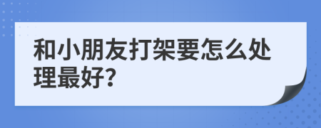 和小朋友打架要怎么处理最好？