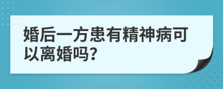 婚后一方患有精神病可以离婚吗？