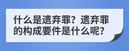 什么是遗弃罪？遗弃罪的构成要件是什么呢？