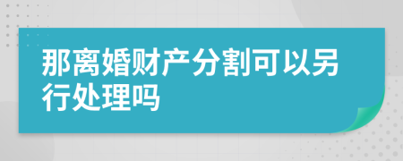 那离婚财产分割可以另行处理吗