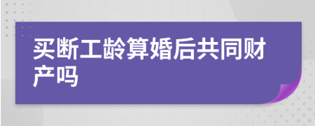 买断工龄算婚后共同财产吗