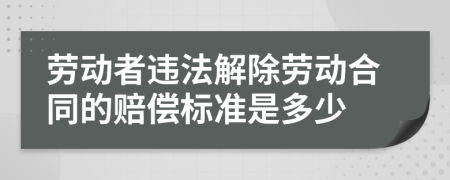 劳动者违法解除劳动合同的赔偿标准是多少