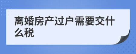 离婚房产过户需要交什么税