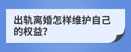 出轨离婚怎样维护自己的权益？