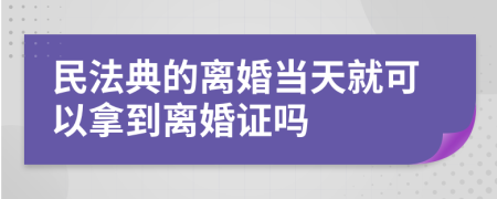 民法典的离婚当天就可以拿到离婚证吗