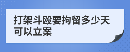 打架斗殴要拘留多少天可以立案