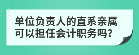 单位负责人的直系亲属可以担任会计职务吗？