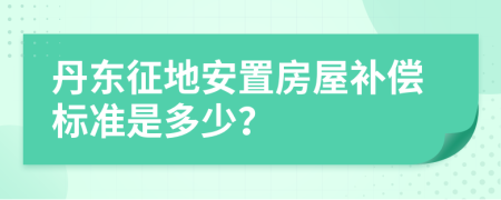 丹东征地安置房屋补偿标准是多少？