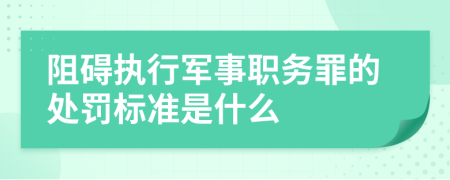 阻碍执行军事职务罪的处罚标准是什么