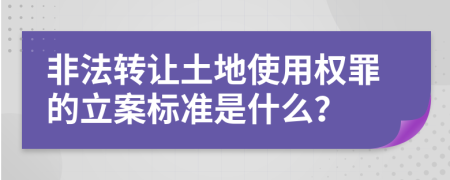 非法转让土地使用权罪的立案标准是什么？