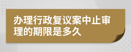 办理行政复议案中止审理的期限是多久