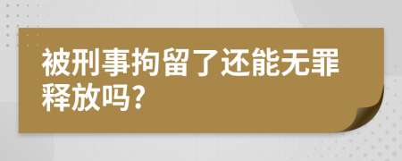 被刑事拘留了还能无罪释放吗?