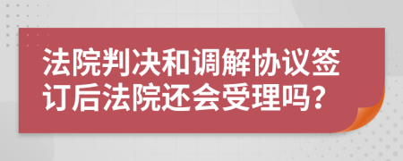 法院判决和调解协议签订后法院还会受理吗？