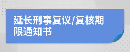 延长刑事复议/复核期限通知书