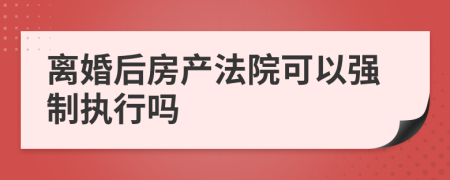 离婚后房产法院可以强制执行吗