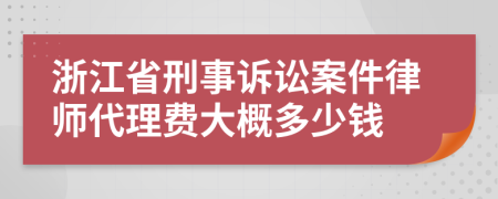 浙江省刑事诉讼案件律师代理费大概多少钱