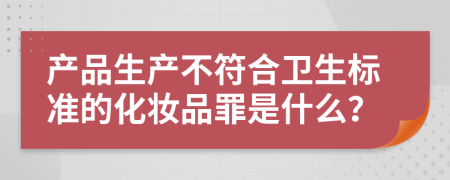 产品生产不符合卫生标准的化妆品罪是什么？