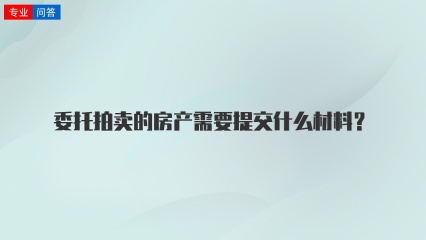 委托拍卖的房产需要提交什么材料？