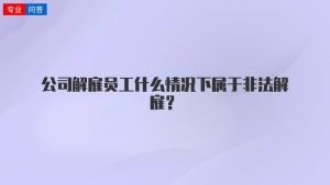 公司解雇员工什么情况下属于非法解雇？