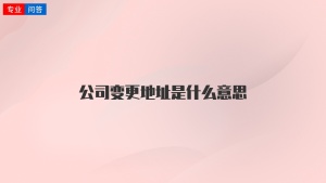 公司变更地址是什么意思