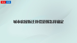 城市房屋拆迁补偿范围怎样确定