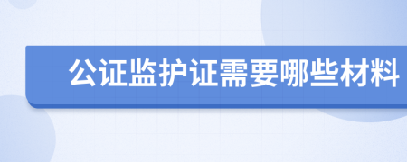 公证监护证需要哪些材料