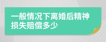 一般情况下离婚后精神损失赔偿多少