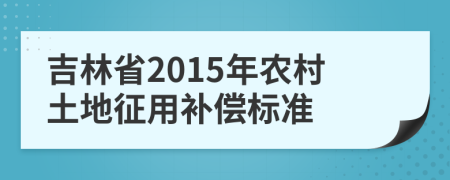 吉林省2015年农村土地征用补偿标准
