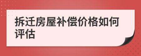 拆迁房屋补偿价格如何评估