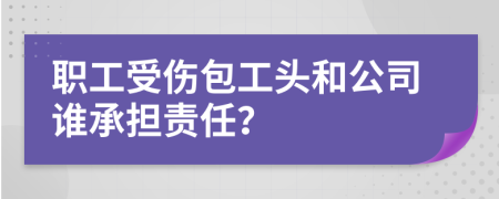 职工受伤包工头和公司谁承担责任？