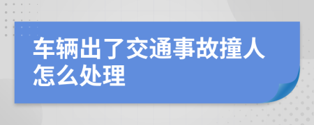 车辆出了交通事故撞人怎么处理