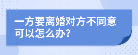 一方要离婚对方不同意可以怎么办？
