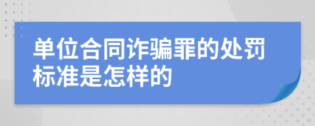 单位合同诈骗罪的处罚标准是怎样的