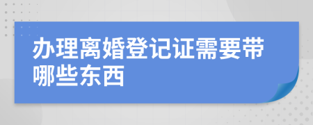 办理离婚登记证需要带哪些东西