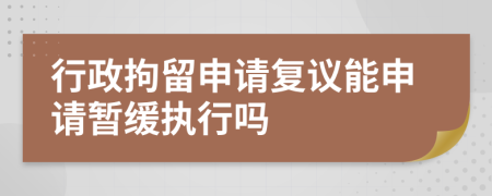 行政拘留申请复议能申请暂缓执行吗