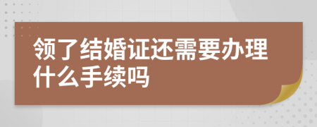 领了结婚证还需要办理什么手续吗
