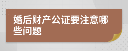 婚后财产公证要注意哪些问题