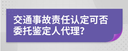 交通事故责任认定可否委托鉴定人代理？