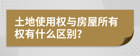 土地使用权与房屋所有权有什么区别？