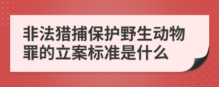 非法猎捕保护野生动物罪的立案标准是什么