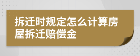 拆迁时规定怎么计算房屋拆迁赔偿金