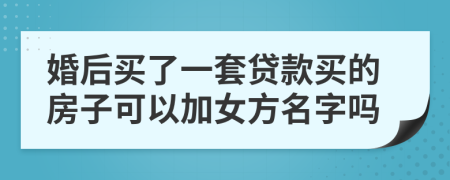 婚后买了一套贷款买的房子可以加女方名字吗