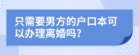只需要男方的户口本可以办理离婚吗？