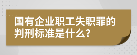 国有企业职工失职罪的判刑标准是什么？